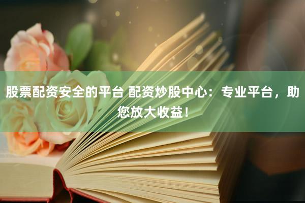 股票配资安全的平台 配资炒股中心：专业平台，助您放大收益！