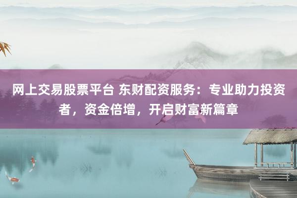 网上交易股票平台 东财配资服务：专业助力投资者，资金倍增，开启财富新篇章