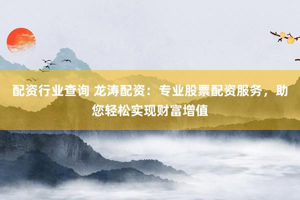 配资行业查询 龙涛配资：专业股票配资服务，助您轻松实现财富增值