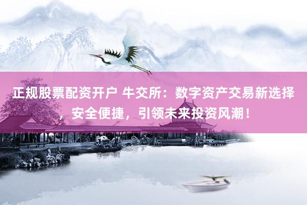 正规股票配资开户 牛交所：数字资产交易新选择，安全便捷，引领未来投资风潮！