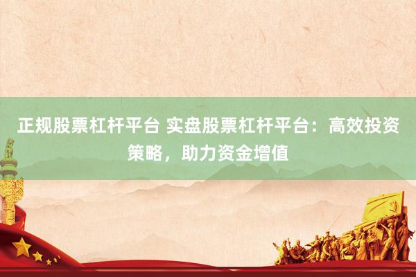 正规股票杠杆平台 实盘股票杠杆平台：高效投资策略，助力资金增值