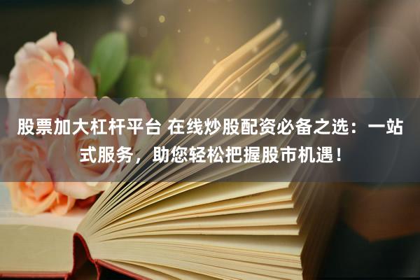 股票加大杠杆平台 在线炒股配资必备之选：一站式服务，助您轻松把握股市机遇！