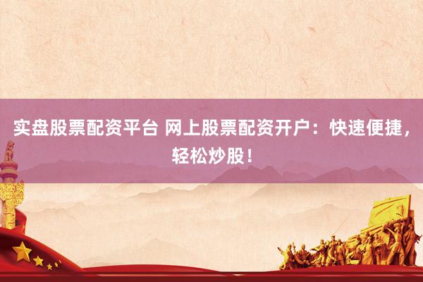 实盘股票配资平台 网上股票配资开户：快速便捷，轻松炒股！