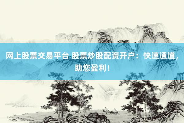网上股票交易平台 股票炒股配资开户：快速通道，助您盈利！