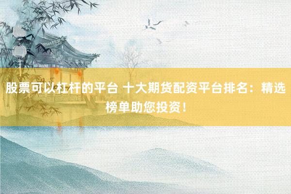 股票可以杠杆的平台 十大期货配资平台排名：精选榜单助您投资！
