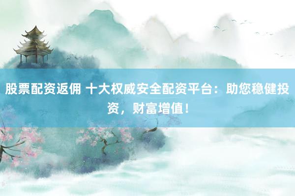 股票配资返佣 十大权威安全配资平台：助您稳健投资，财富增值！