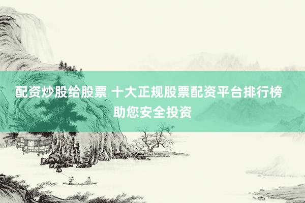 配资炒股给股票 十大正规股票配资平台排行榜  助您安全投资