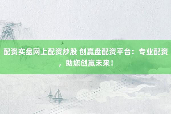 配资实盘网上配资炒股 创赢盘配资平台：专业配资，助您创赢未来！