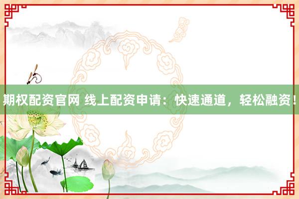 期权配资官网 线上配资申请：快速通道，轻松融资！