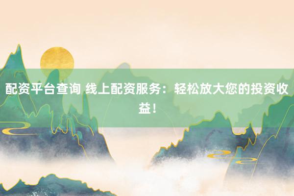 配资平台查询 线上配资服务：轻松放大您的投资收益！