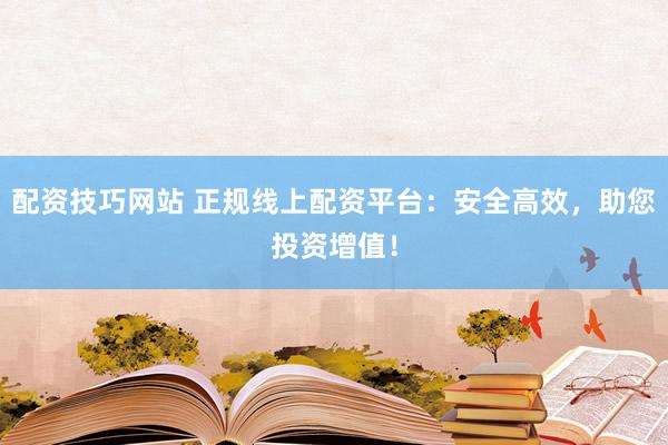 配资技巧网站 正规线上配资平台：安全高效，助您投资增值！