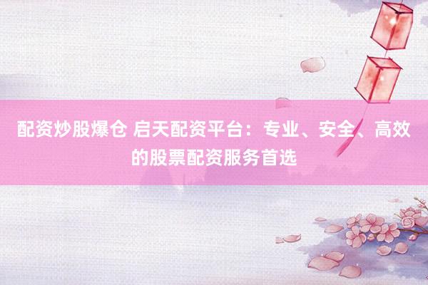 配资炒股爆仓 启天配资平台：专业、安全、高效的股票配资服务首选