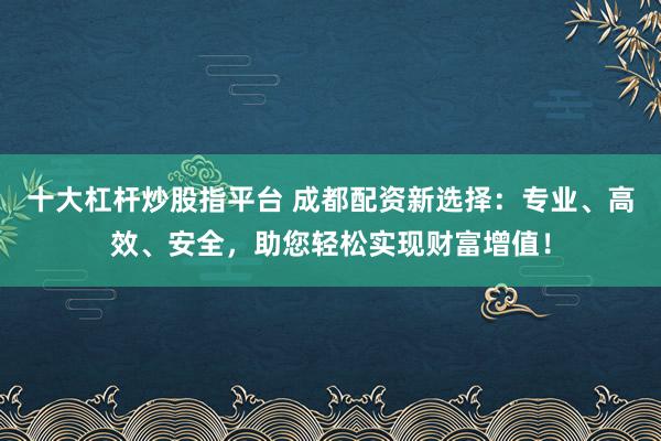 十大杠杆炒股指平台 成都配资新选择：专业、高效、安全，助您轻松实现财富增值！