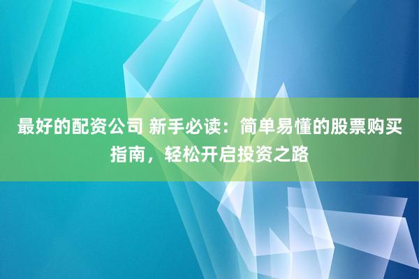 最好的配资公司 新手必读：简单易懂的股票购买指南，轻松开启投资之路