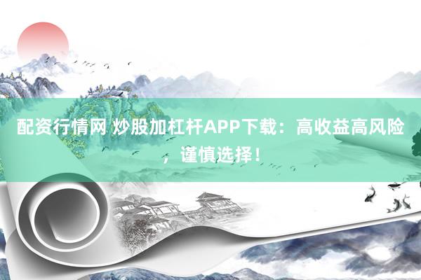 配资行情网 炒股加杠杆APP下载：高收益高风险，谨慎选择！