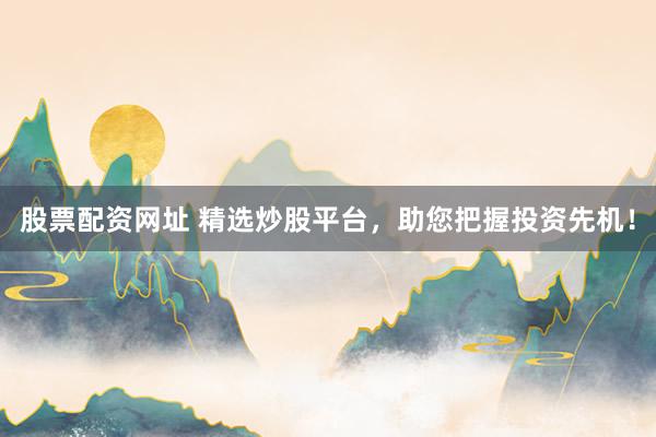 股票配资网址 精选炒股平台，助您把握投资先机！