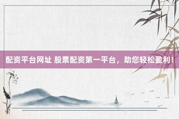 配资平台网址 股票配资第一平台，助您轻松盈利！