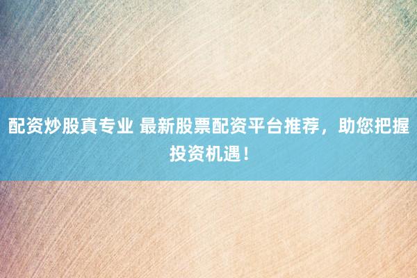 配资炒股真专业 最新股票配资平台推荐，助您把握投资机遇！