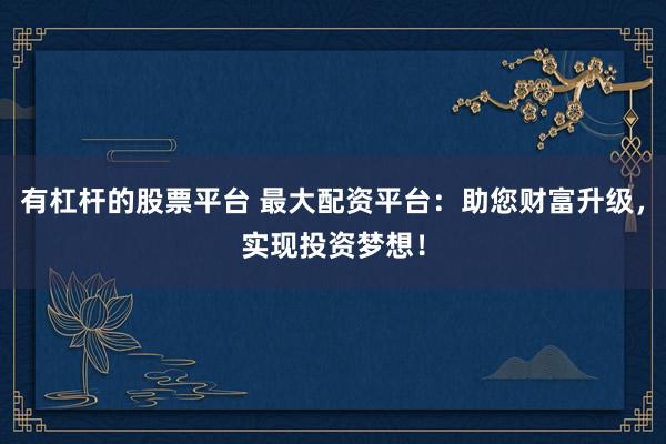有杠杆的股票平台 最大配资平台：助您财富升级，实现投资梦想！