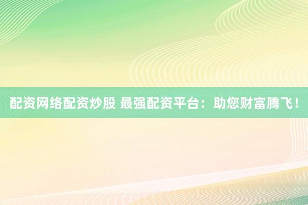 配资网络配资炒股 最强配资平台：助您财富腾飞！