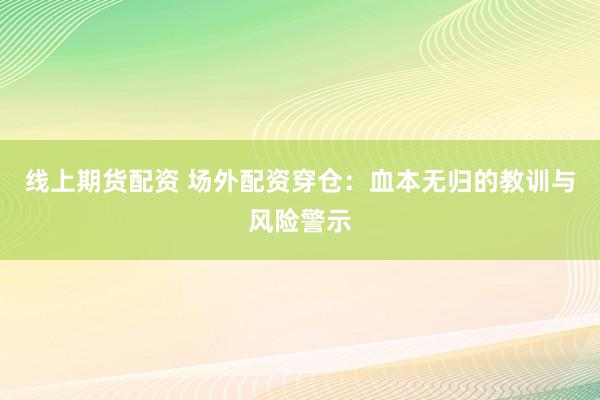 线上期货配资 场外配资穿仓：血本无归的教训与风险警示
