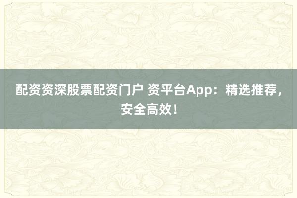 配资资深股票配资门户 资平台App：精选推荐，安全高效！