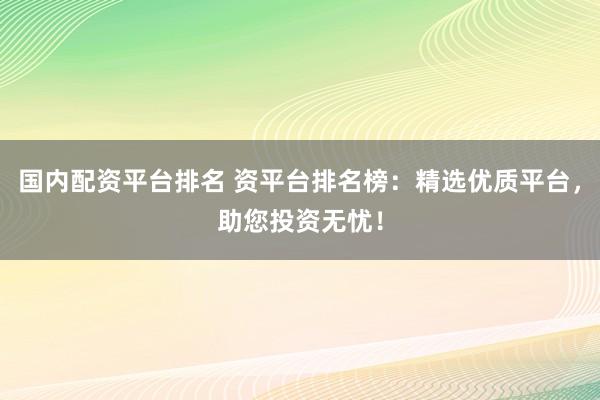国内配资平台排名 资平台排名榜：精选优质平台，助您投资无忧！