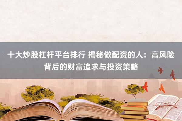 十大炒股杠杆平台排行 揭秘做配资的人：高风险背后的财富追求与投资策略