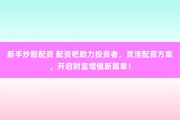 新手炒股配资 配资吧助力投资者，灵活配资方案，开启财富增值新篇章！