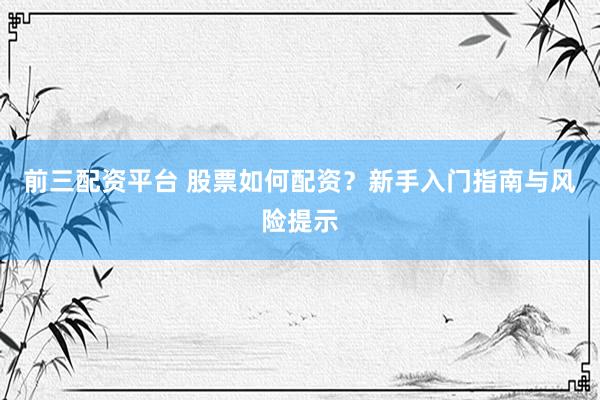 前三配资平台 股票如何配资？新手入门指南与风险提示