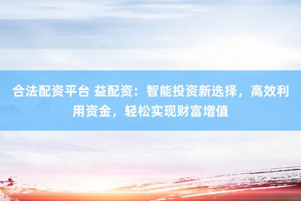 合法配资平台 益配资：智能投资新选择，高效利用资金，轻松实现财富增值