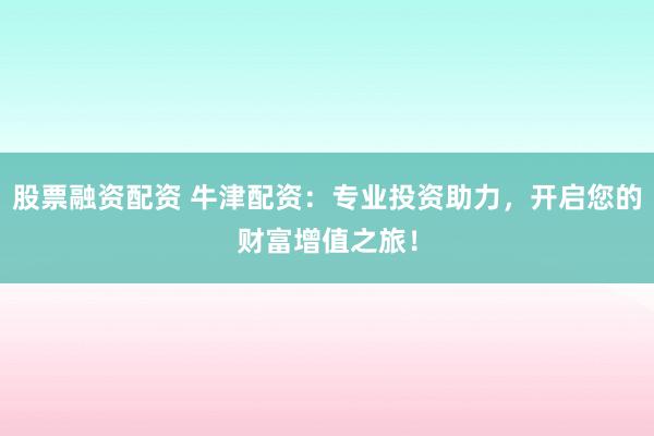 股票融资配资 牛津配资：专业投资助力，开启您的财富增值之旅！