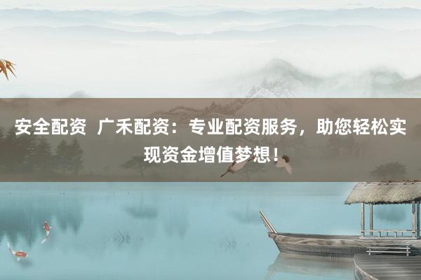 安全配资  广禾配资：专业配资服务，助您轻松实现资金增值梦想！