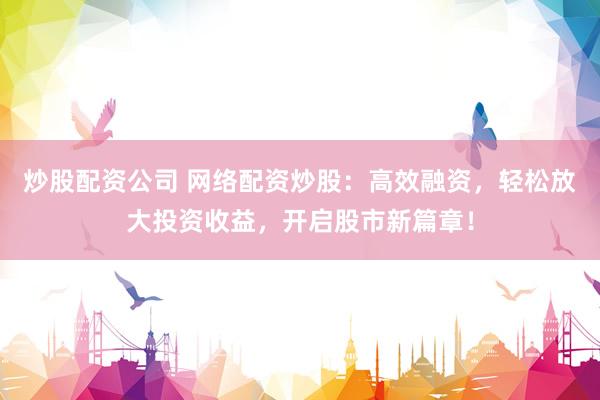 炒股配资公司 网络配资炒股：高效融资，轻松放大投资收益，开启股市新篇章！