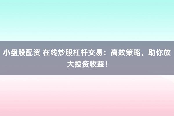 小盘股配资 在线炒股杠杆交易：高效策略，助你放大投资收益！