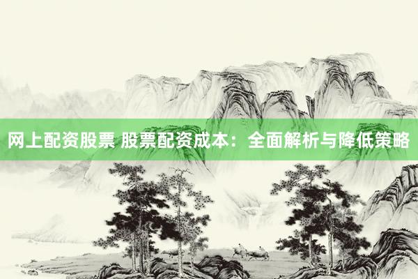 网上配资股票 股票配资成本：全面解析与降低策略