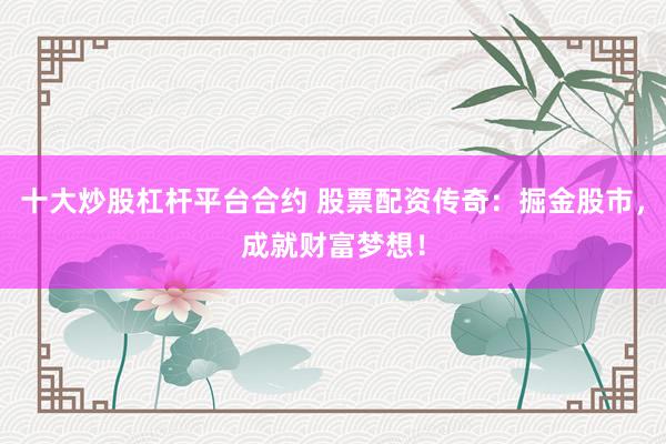 十大炒股杠杆平台合约 股票配资传奇：掘金股市，成就财富梦想！