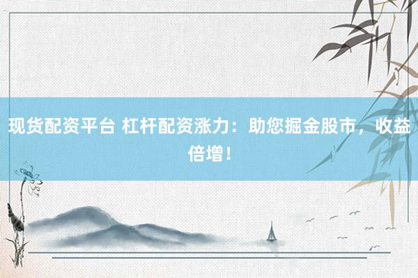 现货配资平台 杠杆配资涨力：助您掘金股市，收益倍增！