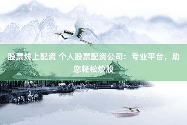 股票线上配资 个人股票配资公司：专业平台，助您轻松炒股