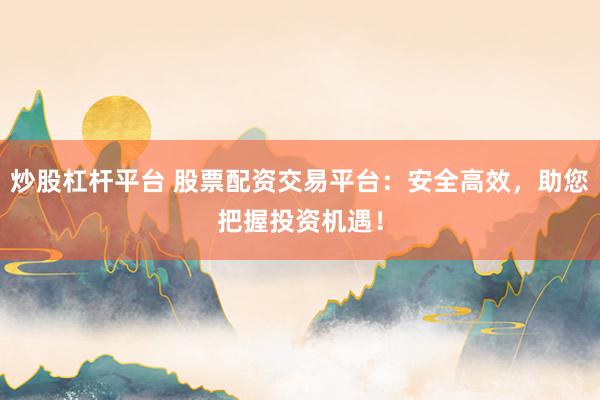 炒股杠杆平台 股票配资交易平台：安全高效，助您把握投资机遇！