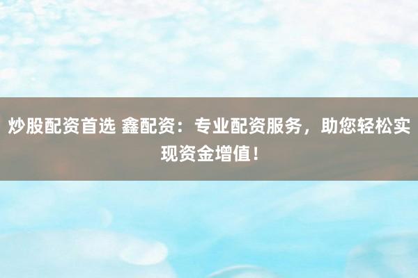 炒股配资首选 鑫配资：专业配资服务，助您轻松实现资金增值！
