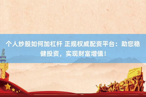 个人炒股如何加杠杆 正规权威配资平台：助您稳健投资，实现财富增值！
