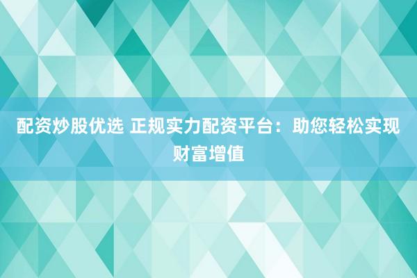 配资炒股优选 正规实力配资平台：助您轻松实现财富增值