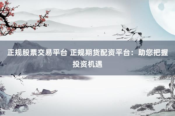 正规股票交易平台 正规期货配资平台：助您把握投资机遇