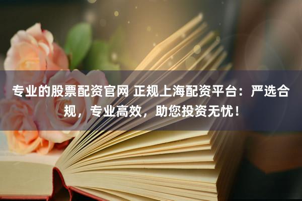 专业的股票配资官网 正规上海配资平台：严选合规，专业高效，助您投资无忧！