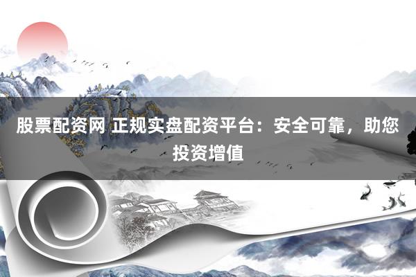 股票配资网 正规实盘配资平台：安全可靠，助您投资增值