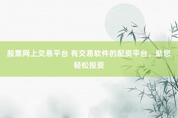 股票网上交易平台 有交易软件的配资平台，助您轻松投资