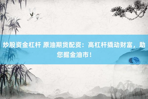 炒股资金杠杆 原油期货配资：高杠杆撬动财富，助您掘金油市！