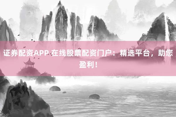 证券配资APP 在线股票配资门户：精选平台，助您盈利！