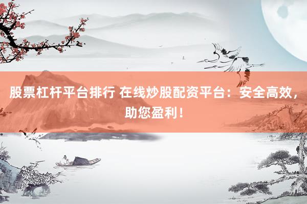 股票杠杆平台排行 在线炒股配资平台：安全高效，助您盈利！